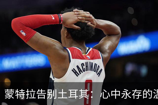 蒙特拉告别土耳其：心中永存的温暖回忆