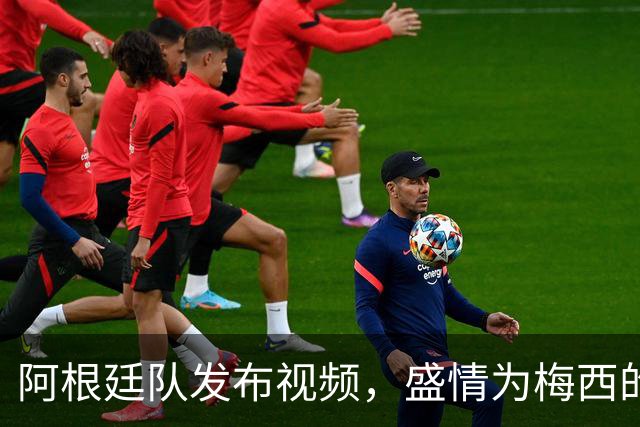 阿根廷队发布视频，盛情为梅西的告别战造势