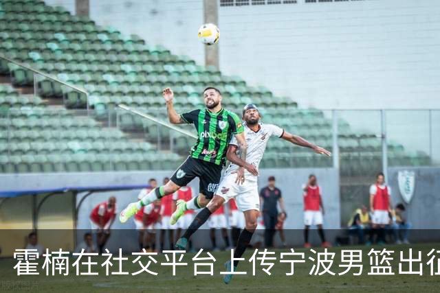 霍楠在社交平台上传宁波男篮出征仪式精彩时刻