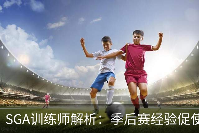 SGA训练师解析：季后赛经验促使亚历山大增强体能与无球训练